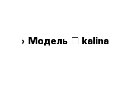  › Модель ­ kalina
